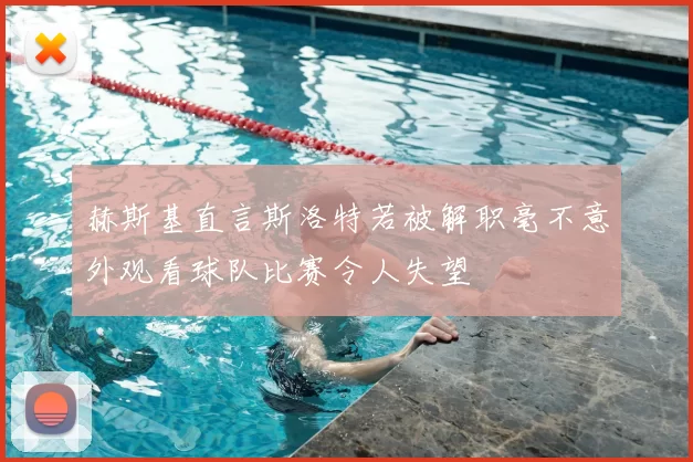 赫斯基直言斯洛特若被解职毫不意外观看球队比赛令人失望