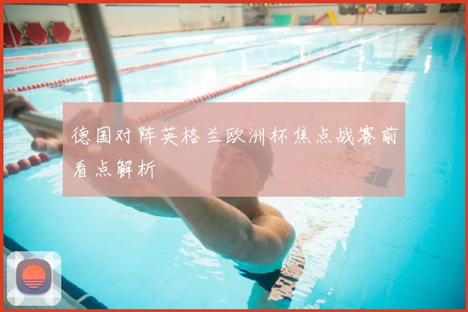 德国对阵英格兰欧洲杯焦点战赛前看点解析