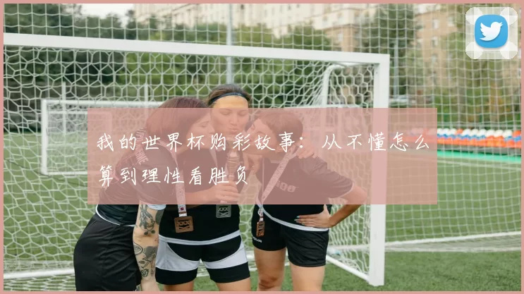 我的世界杯购彩故事：从不懂怎么算到理性看胜负