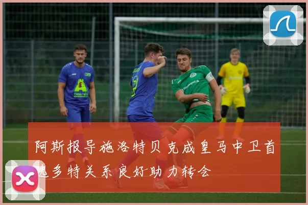 阿斯报导施洛特贝克成皇马中卫首选多特关系良好助力转会