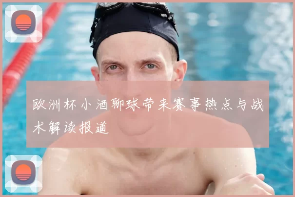 欧洲杯小酒聊球带来赛事热点与战术解读报道