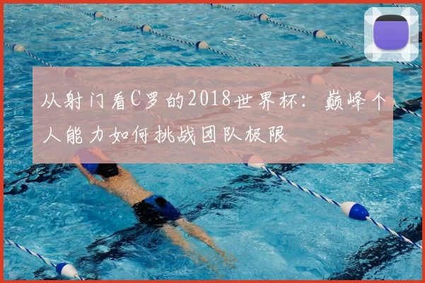 从射门看C罗的2018世界杯：巅峰个人能力如何挑战团队极限
