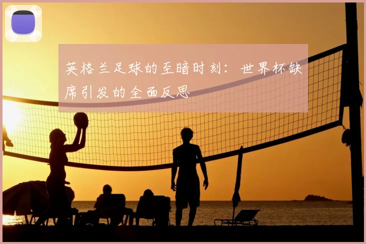 英格兰足球的至暗时刻：世界杯缺席引发的全面反思