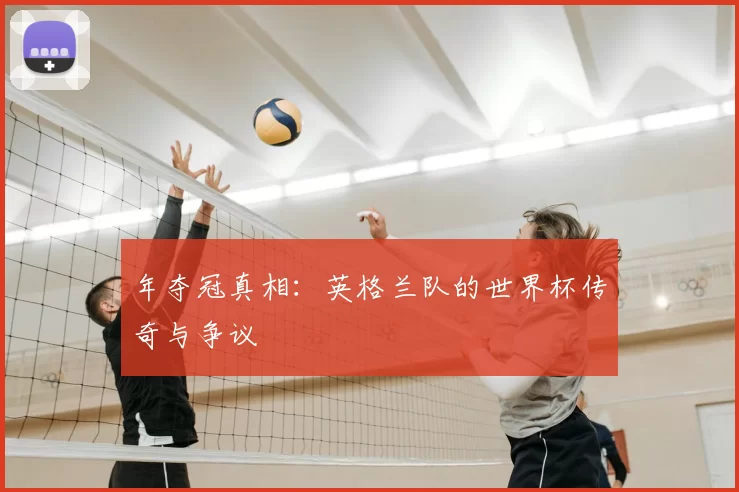 年夺冠真相：英格兰队的世界杯传奇与争议