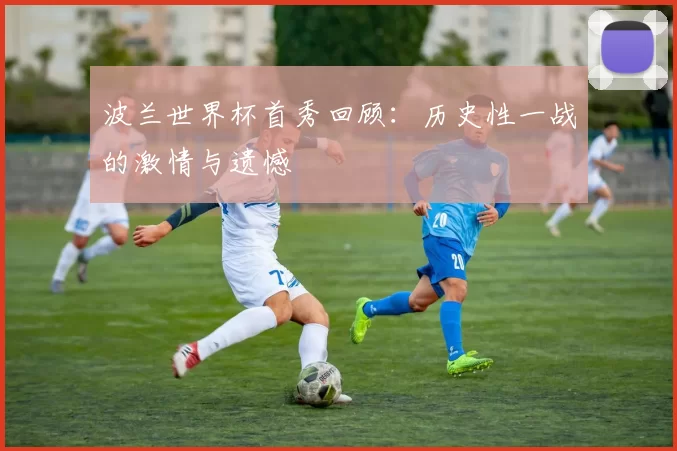 波兰世界杯首秀回顾：历史性一战的激情与遗憾