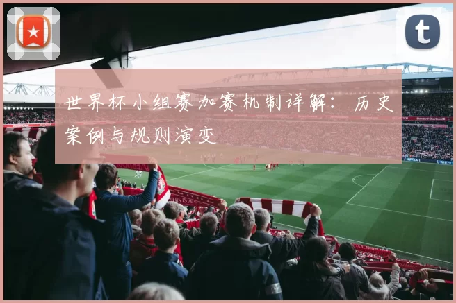 世界杯小组赛加赛机制详解：历史案例与规则演变