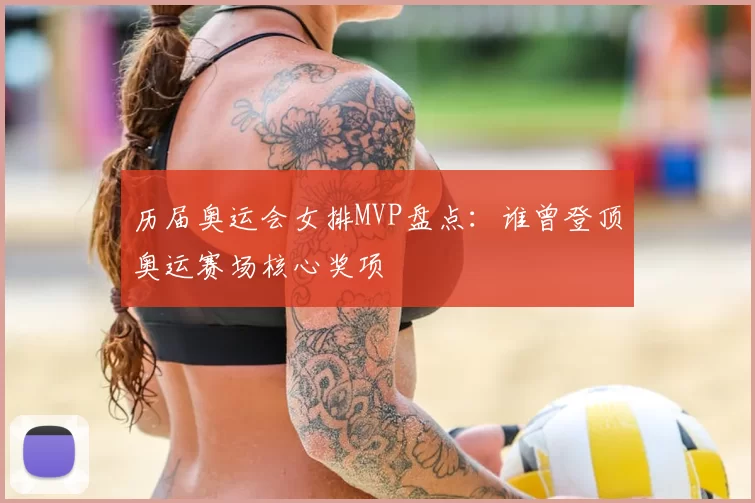 历届奥运会女排MVP盘点:谁曾登顶奥运赛场核心奖项