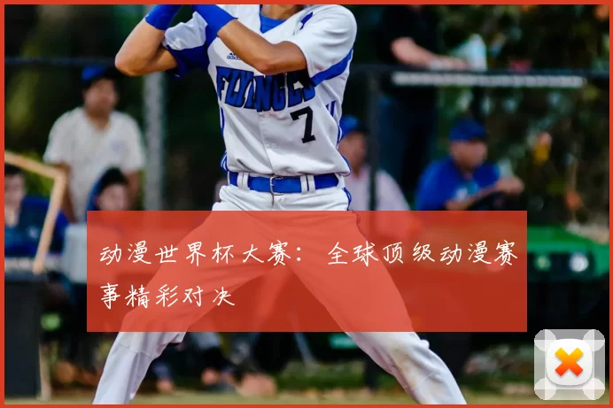 动漫世界杯大赛：全球顶级动漫赛事精彩对决