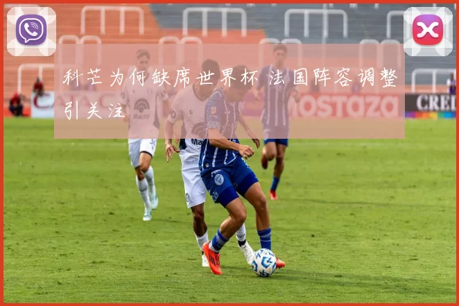 科芒为何缺席世界杯 法国阵容调整引关注