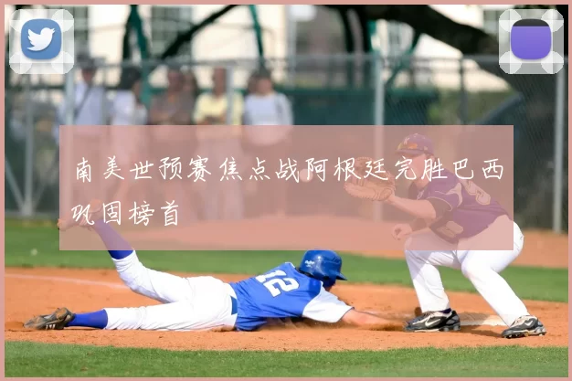 南美世预赛焦点战阿根廷完胜巴西巩固榜首