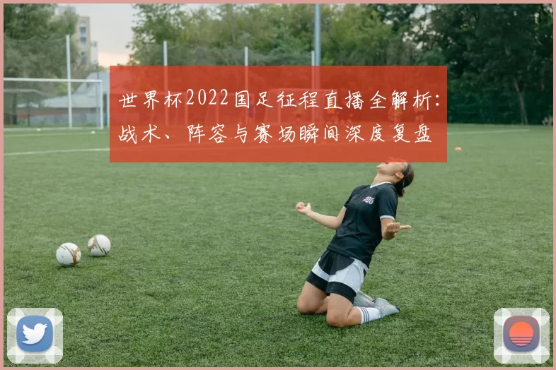 世界杯2022国足征程直播全解析：战术、阵容与赛场瞬间深度复盘