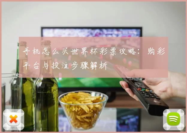 手机怎么买世界杯彩票攻略：购彩平台与投注步骤解析