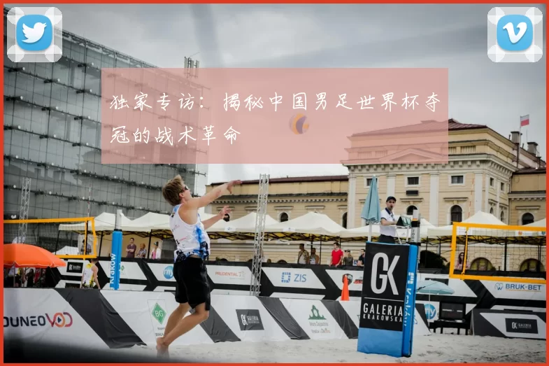 独家专访：揭秘中国男足世界杯夺冠的战术革命