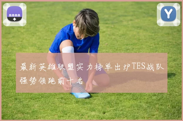 最新英雄联盟实力榜单出炉TES战队强势领跑前十名