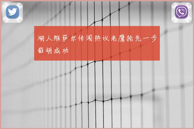 湖人维萨尔传闻热议老鹰抢先一步截胡成功