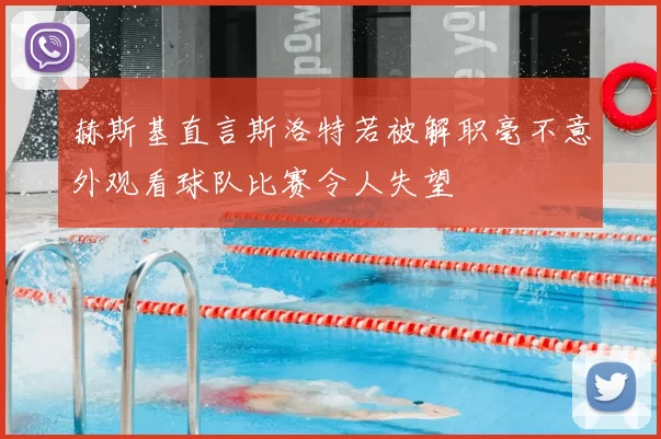 赫斯基直言斯洛特若被解职毫不意外观看球队比赛令人失望