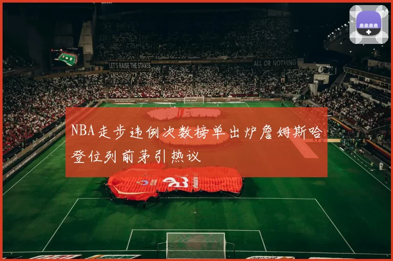 NBA走步违例次数榜单出炉詹姆斯哈登位列前茅引热议