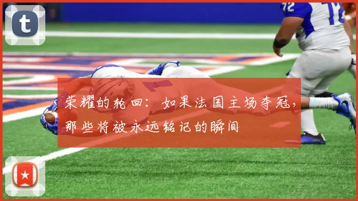 荣耀的轮回：如果法国主场夺冠，那些将被永远铭记的瞬间