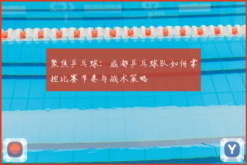 聚焦乒乓球：成都乒乓球队如何掌控比赛节奏与战术策略