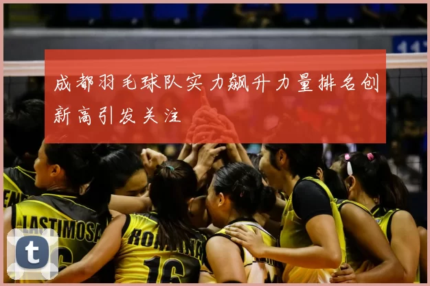 成都羽毛球队实力飙升力量排名创新高引发关注