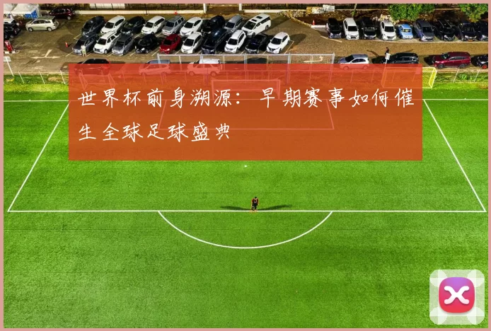 世界杯前身溯源：早期赛事如何催生全球足球盛典