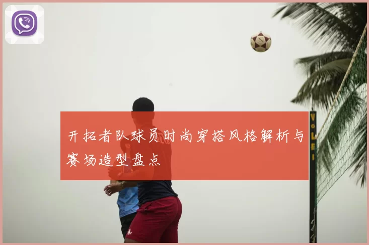 开拓者队球员时尚穿搭风格解析与赛场造型盘点