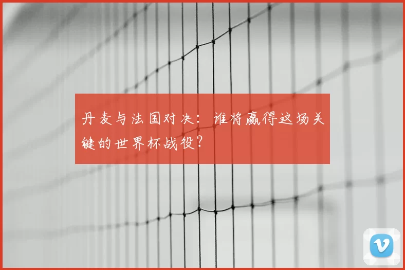 丹麦与法国对决：谁将赢得这场关键的世界杯战役？