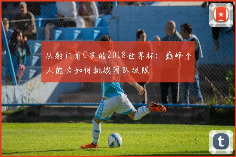 从射门看C罗的2018世界杯：巅峰个人能力如何挑战团队极限