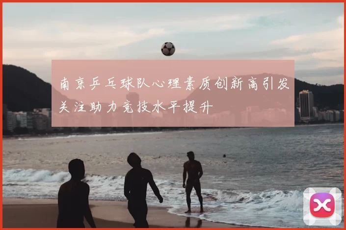 南京乒乓球队心理素质创新高引发关注助力竞技水平提升
