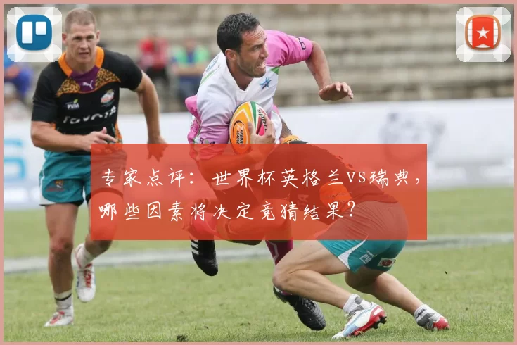 专家点评：世界杯英格兰vs瑞典，哪些因素将决定竞猜结果？