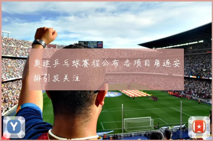 奥运乒乓球赛程公布 各项目角逐安排引发关注