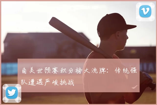 南美世预赛积分榜大洗牌:传统强队遭遇严峻挑战