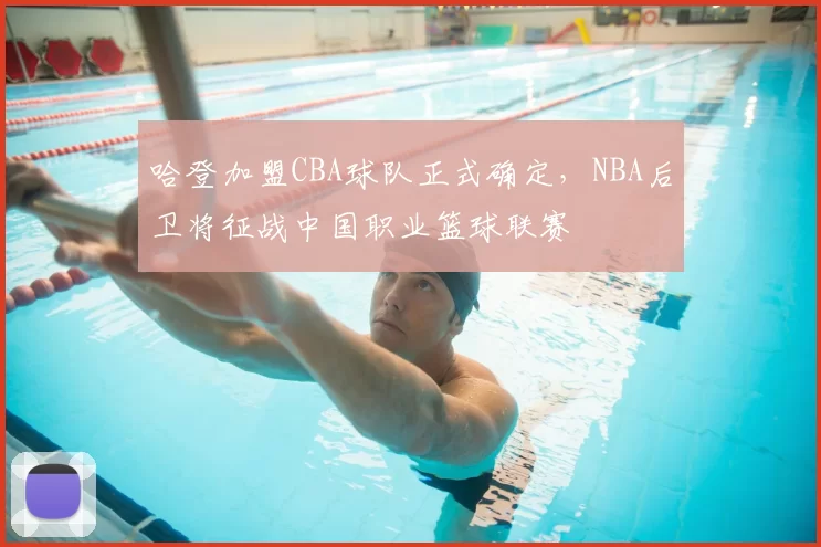 哈登加盟CBA球队正式确定，NBA后卫将征战中国职业篮球联赛