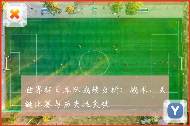 世界杯日本队战绩分析：战术、关键比赛与历史性突破