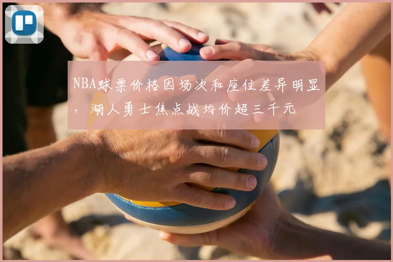 NBA球票价格因场次和座位差异明显，湖人勇士焦点战均价超三千元