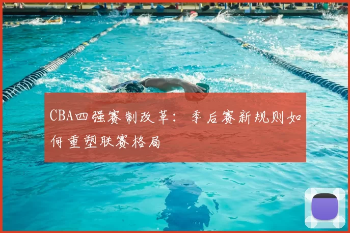 CBA四强赛制改革：季后赛新规则如何重塑联赛格局