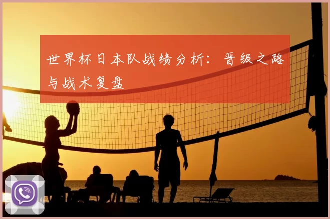 世界杯日本队战绩分析:晋级之路与战术复盘