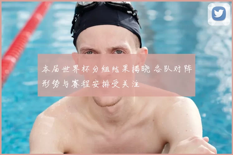 本届世界杯分组结果揭晓 各队对阵形势与赛程安排受关注