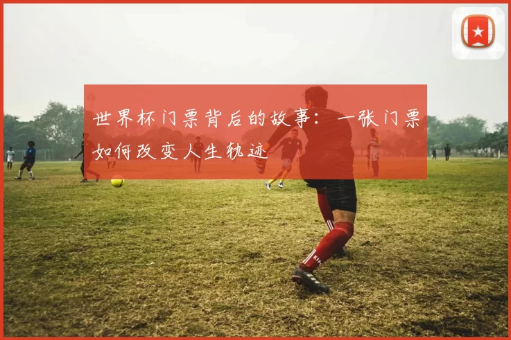 世界杯门票背后的故事：一张门票如何改变人生轨迹