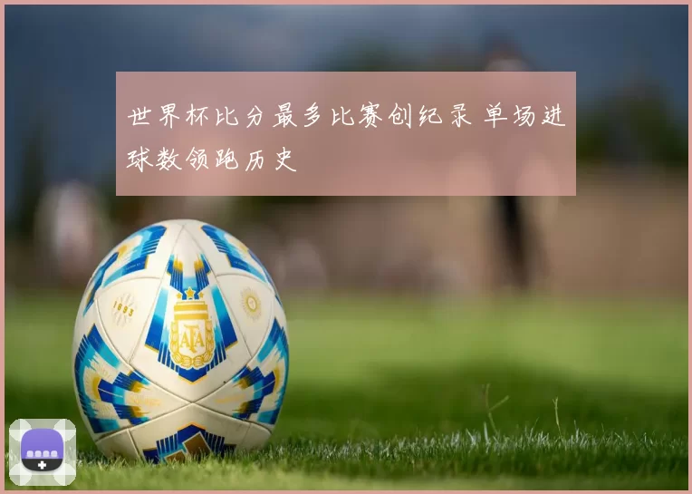 世界杯比分最多比赛创纪录 单场进球数领跑历史