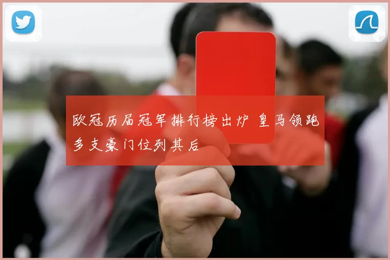 欧冠历届冠军排行榜出炉 皇马领跑多支豪门位列其后