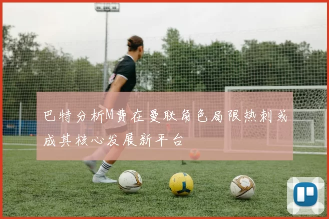 巴特分析M费在曼联角色局限热刺或成其核心发展新平台