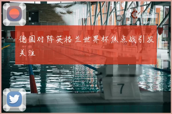 德国对阵英格兰世界杯焦点战引发关注
