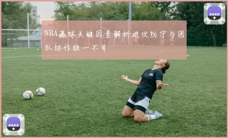 NBA赢球关键因素解析进攻防守与团队协作缺一不可